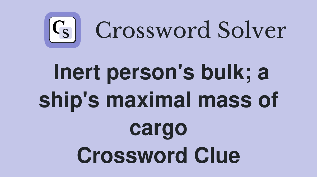 Inert person's bulk; a ship's maximal mass of cargo Crossword Clue